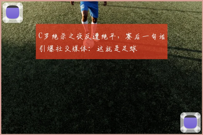 C罗绝杀之夜反遭绝平，赛后一句话引爆社交媒体：这就是足球
