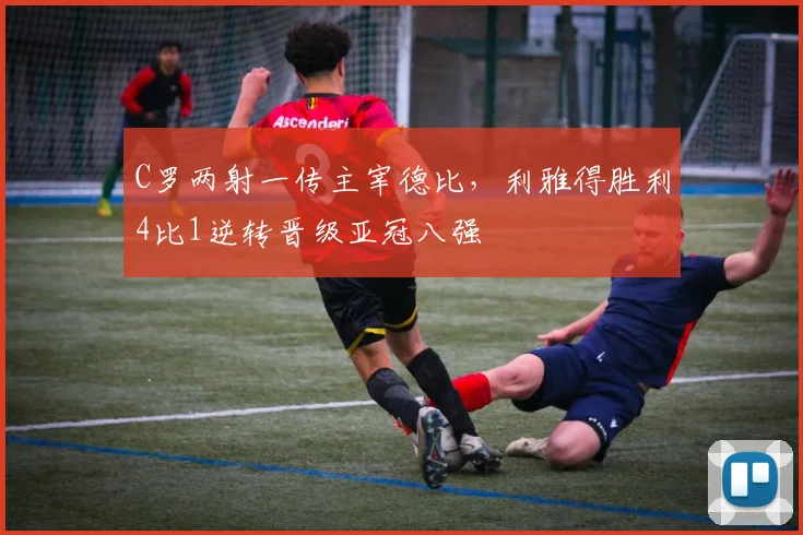 C罗两射一传主宰德比,利雅得胜利4比1逆转晋级亚冠八强