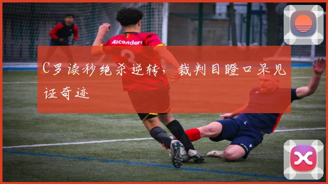 C罗读秒绝杀逆转，裁判目瞪口呆见证奇迹
