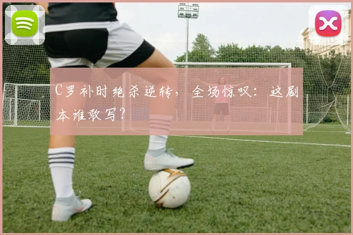C罗补时绝杀逆转，全场惊叹：这剧本谁敢写？