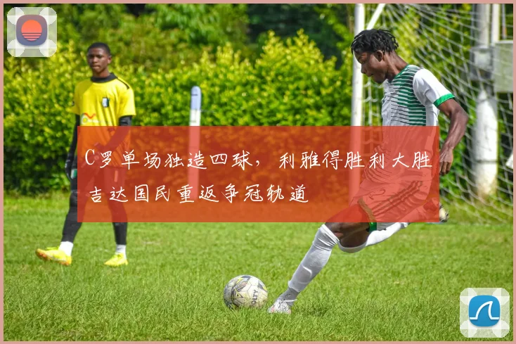 C罗单场独造四球，利雅得胜利大胜吉达国