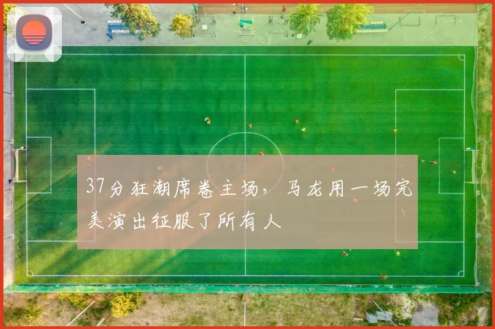 37分狂潮席卷主场，马龙用一场完美演出征